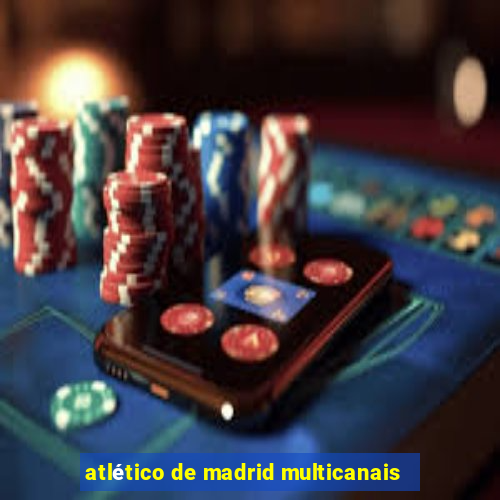 atlético de madrid multicanais