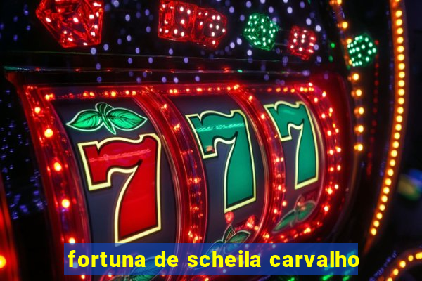 fortuna de scheila carvalho