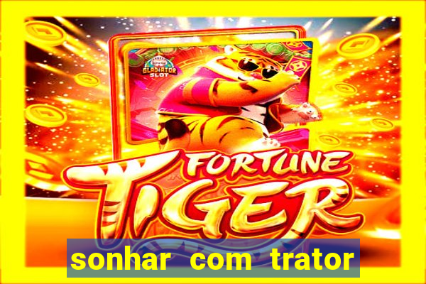 sonhar com trator jogo do bicho